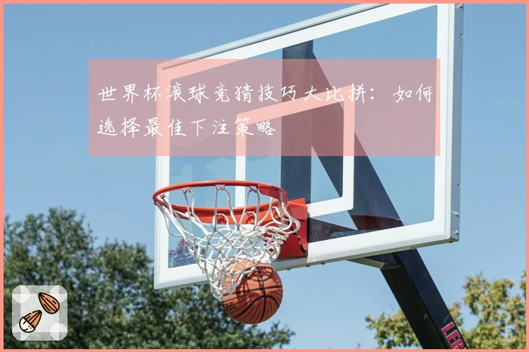 世界杯滚球竞猜技巧大比拼:如何选择最佳下注策略