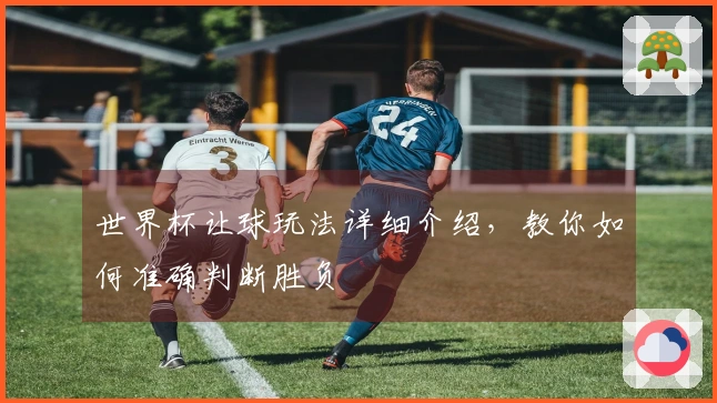 世界杯让球玩法详细介绍，教你如何准确判断胜负
