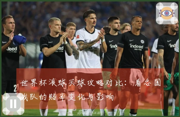 世界杯滚球买球攻略对比：看各国战队的赔率变化与影响