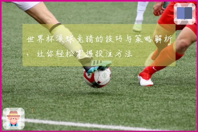 世界杯滚球竞猜的技巧与策略解析，让你轻松掌握投注方法