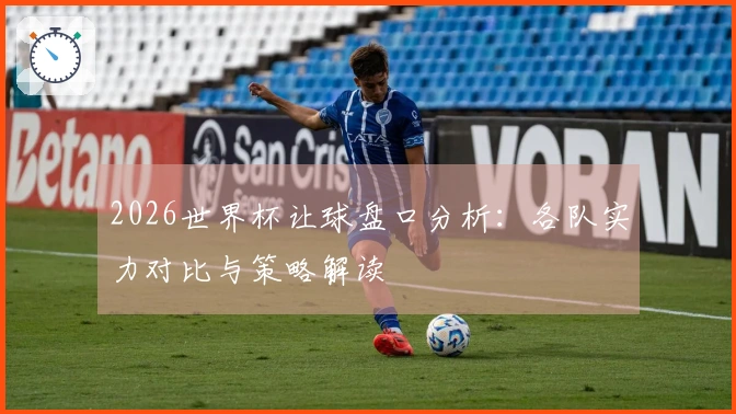 2026世界杯让球盘口分析：各队实力对比与策略解读