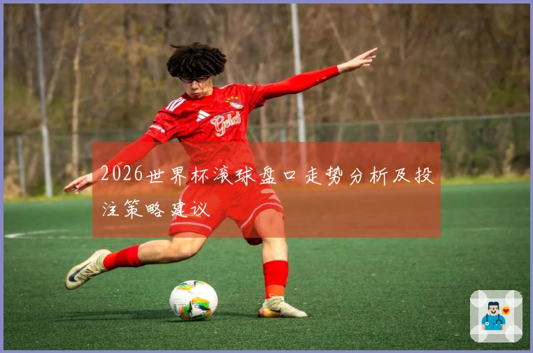 2026世界杯滚球盘口走势分析及投注策略建议