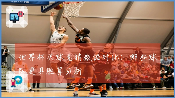 世界杯买球竞猜数据对比：哪些球队更具胜算分析
