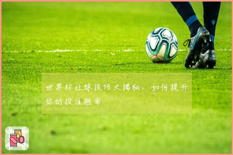 世界杯让球技巧大揭秘,如何提升你的投注胜率