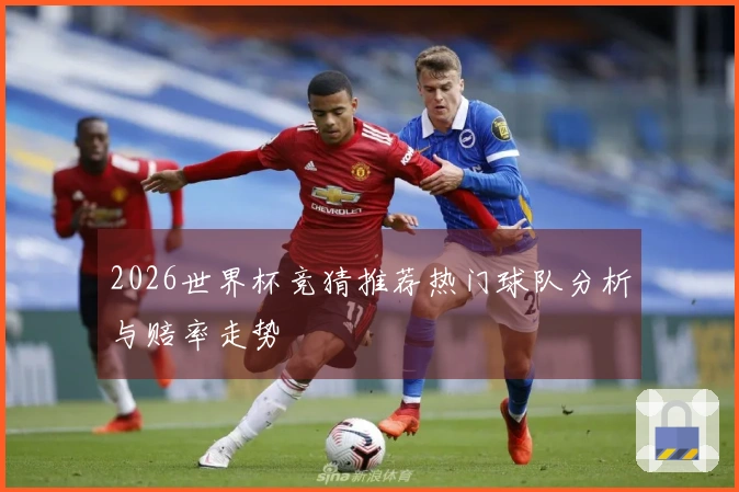 2026世界杯竞猜推荐热门球队分析与赔率走势