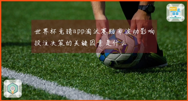 世界杯竞猜app淘汰赛赔率波动影响投注决策的关键因素是什么