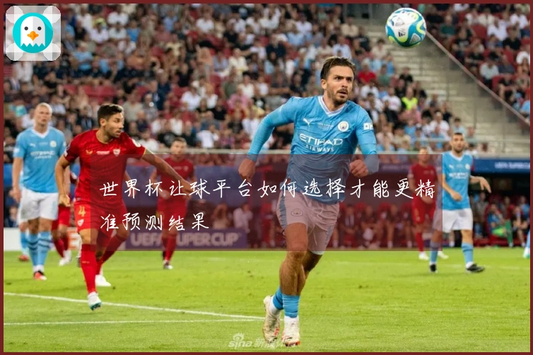 世界杯让球平台如何选择才能更精准预测结果