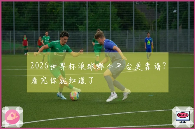 2026世界杯滚球哪个平台更靠谱？看完你就知道了