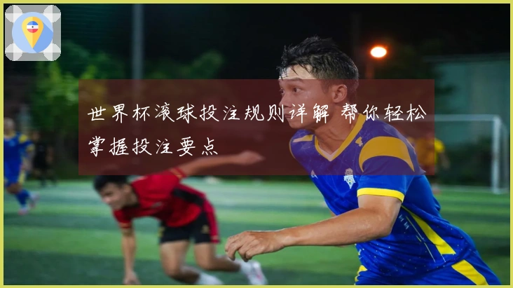 世界杯滚球投注规则详解 帮你轻松掌握投注要点