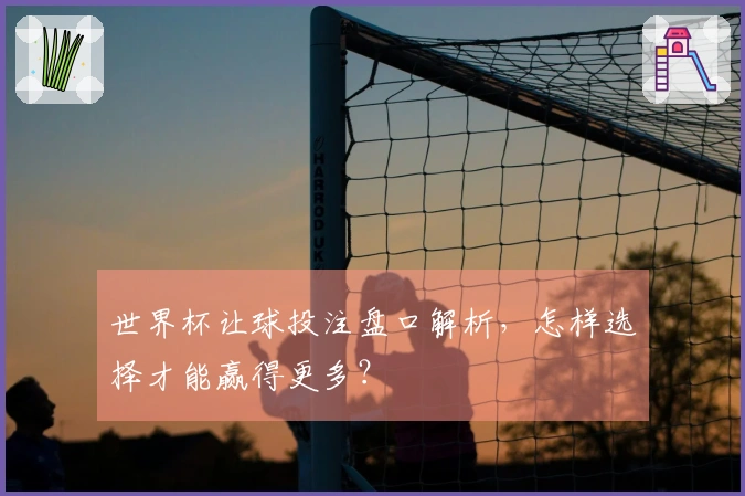 世界杯让球投注盘口解析，怎样选择才能赢得更多？