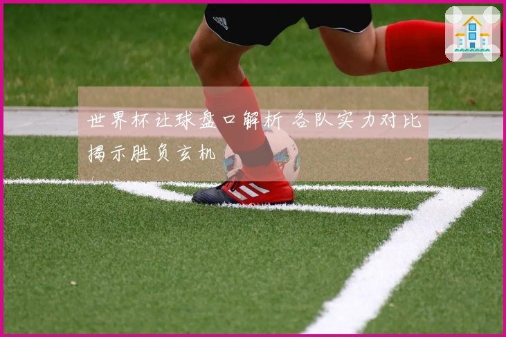 世界杯让球盘口解析 各队实力对比揭示胜负玄机