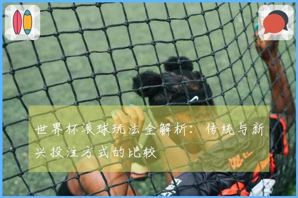 世界杯滚球玩法全解析：传统与新兴投注方式的比较