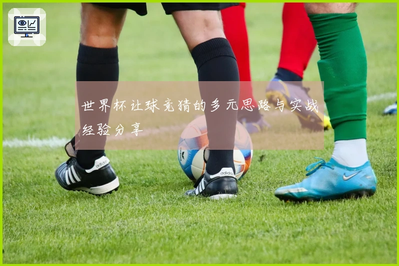 世界杯让球竞猜的多元思路与实战经验分享