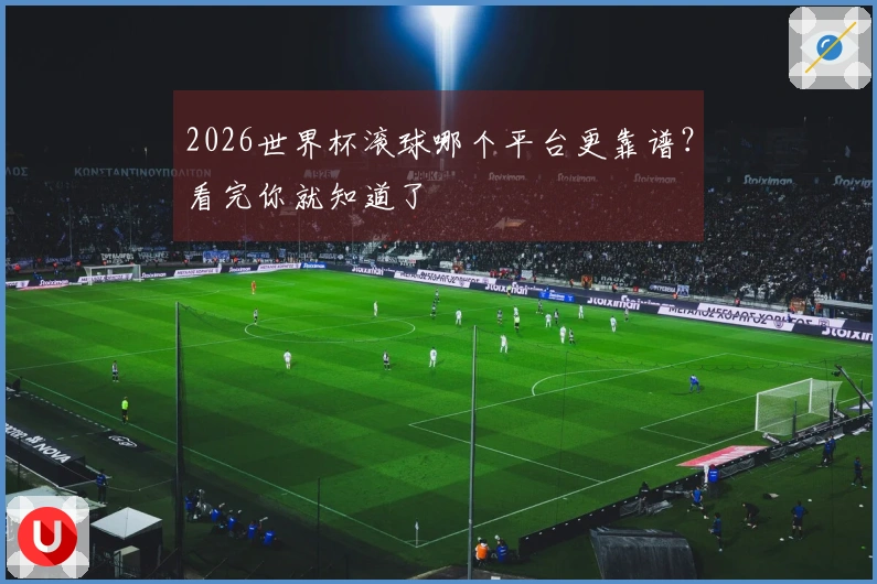 2026世界杯滚球哪个平台更靠谱？看完你就知道了