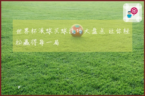 世界杯滚球买球技巧大盘点 让你轻松赢得每一局