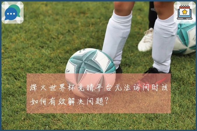 烽火世界杯竞猜平台无法访问时该如何有效解决问题？