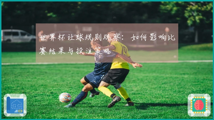 世界杯让球规则观察：如何影响比赛结果与投注策略