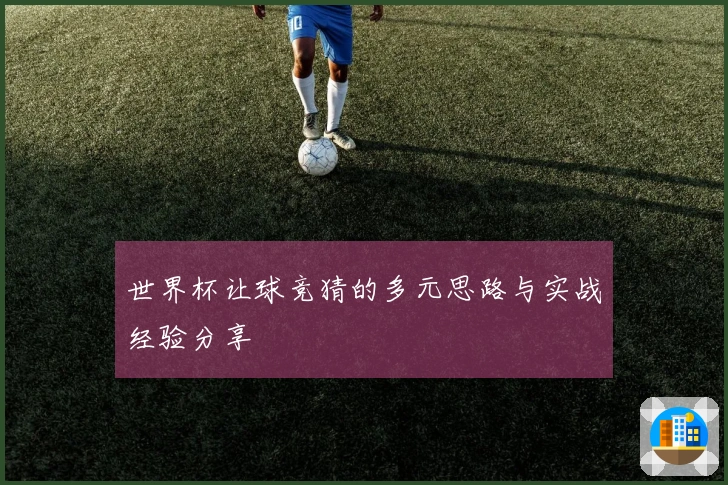 世界杯让球竞猜的多元思路与实战经验分享