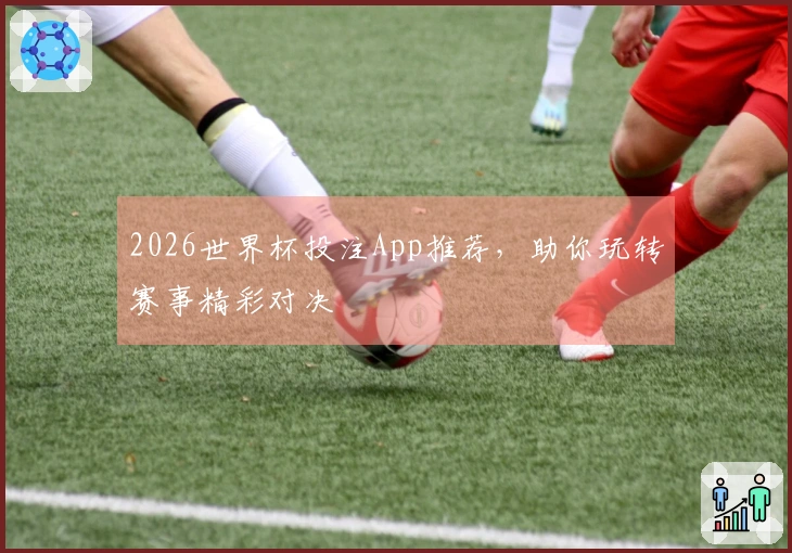 2026世界杯投注App推荐，助你玩转赛事精彩对决