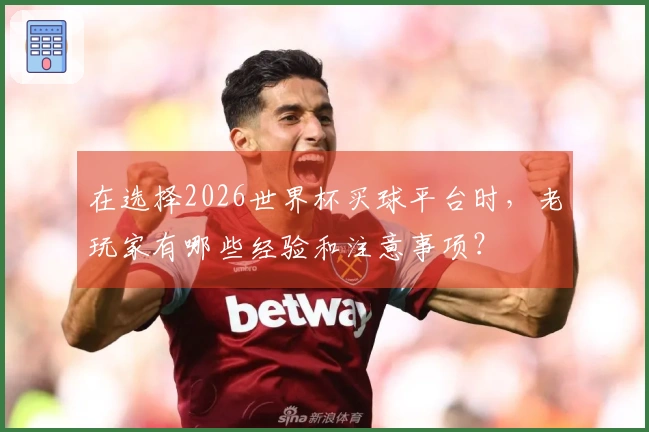 在选择2026世界杯买球平台时，老玩家有哪些经验和注意事项？