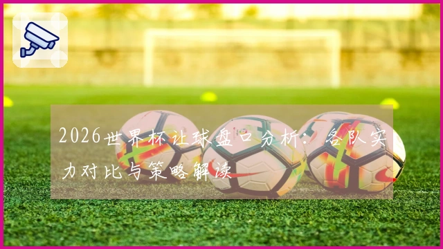 2026世界杯让球盘口分析：各队实力对比与策略解读