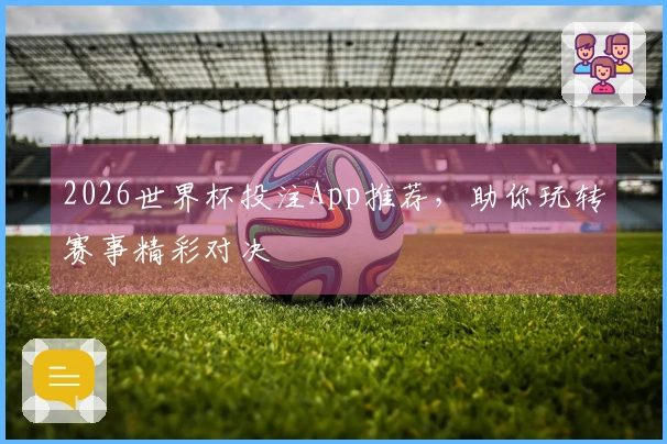 2026世界杯投注App推荐，助你玩转赛事精彩对决
