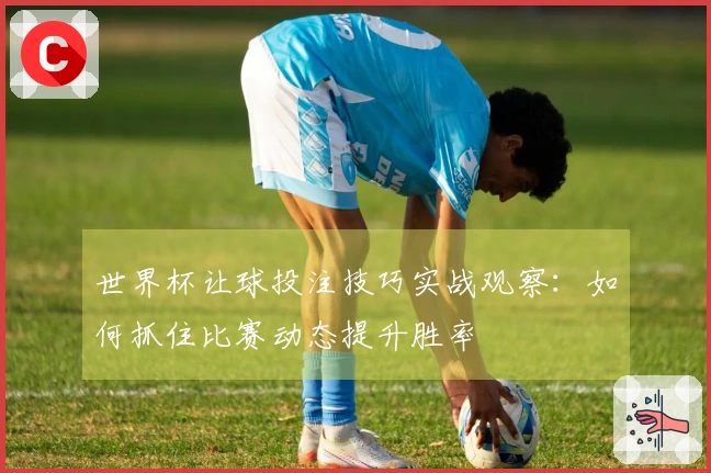 世界杯让球投注技巧实战观察：如何抓住比赛动态提升胜率