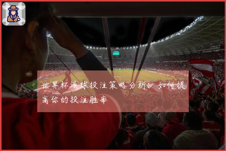 世界杯滚球投注策略分析：如何提高你的投注胜率