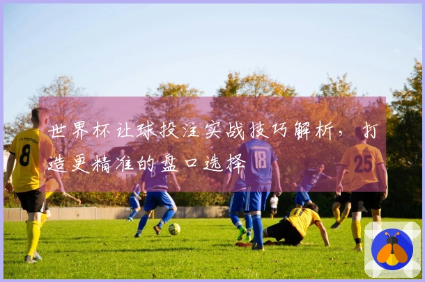 世界杯让球投注实战技巧解析，打造更精准的盘口选择