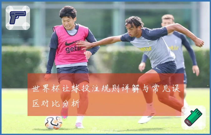 世界杯让球投注规则详解与常见误区对比分析