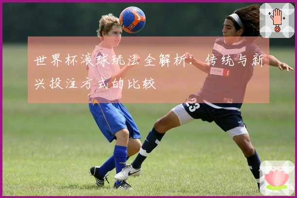 世界杯滚球玩法全解析：传统与新兴投注方式的比较
