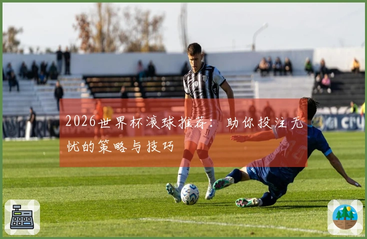 2026世界杯滚球推荐：助你投注无忧的策略与技巧