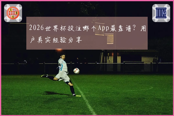 2026世界杯投注哪个App最靠谱？用户真实经验分享