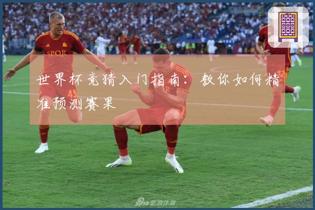 世界杯竞猜入门指南：教你如何精准预测赛果
