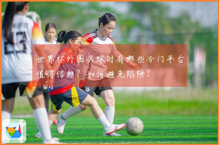世界杯外围买球时有哪些冷门平台值得信赖？如何避免陷阱？