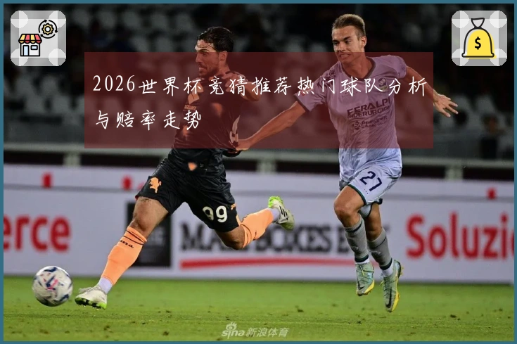 2026世界杯竞猜推荐热门球队分析与赔率走势