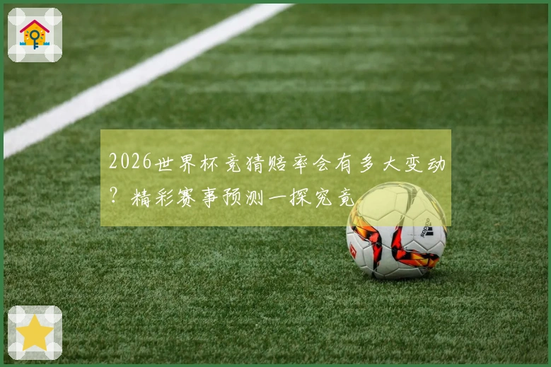 2026世界杯竞猜赔率会有多大变动？精彩赛事预测一探究竟