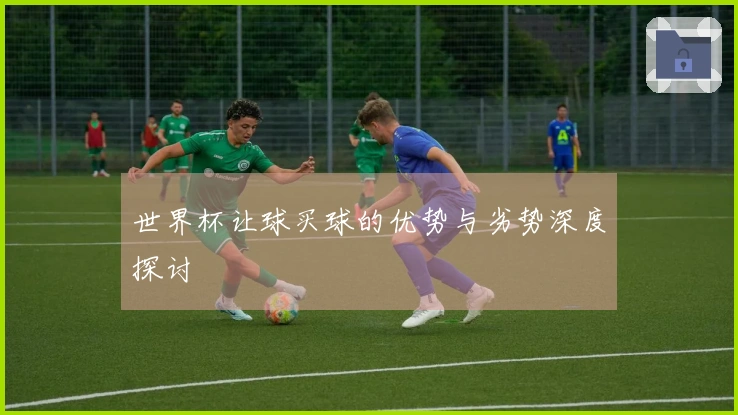 世界杯让球买球的优势与劣势深度探讨