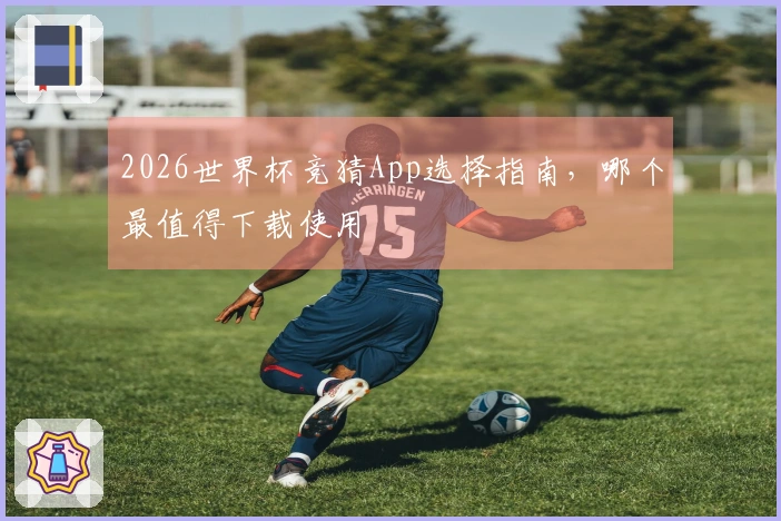 2026世界杯竞猜App选择指南，哪个最值得下载使用