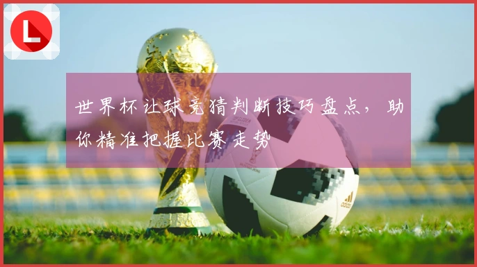 世界杯让球竞猜判断技巧盘点，助你精准把握比赛走势