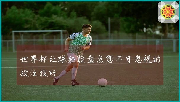 世界杯让球经验盘点您不可忽视的投注技巧