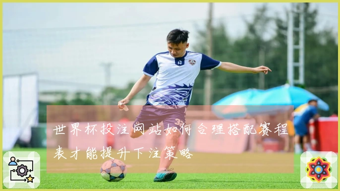 世界杯投注网站如何合理搭配赛程表才能提升下注策略