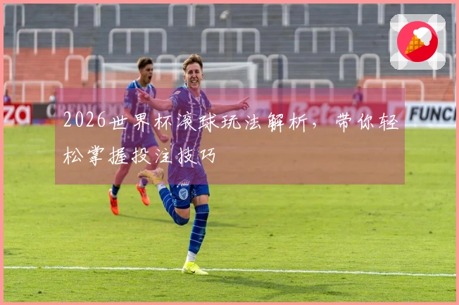 2026世界杯滚球玩法解析，带你轻松掌握投注技巧
