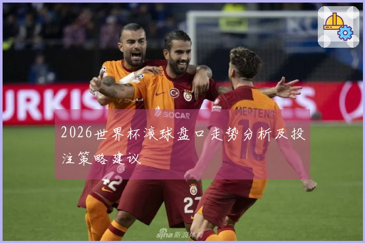 2026世界杯滚球盘口走势分析及投注策略建议