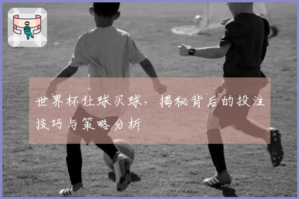 世界杯让球买球，揭秘背后的投注技巧与策略分析
