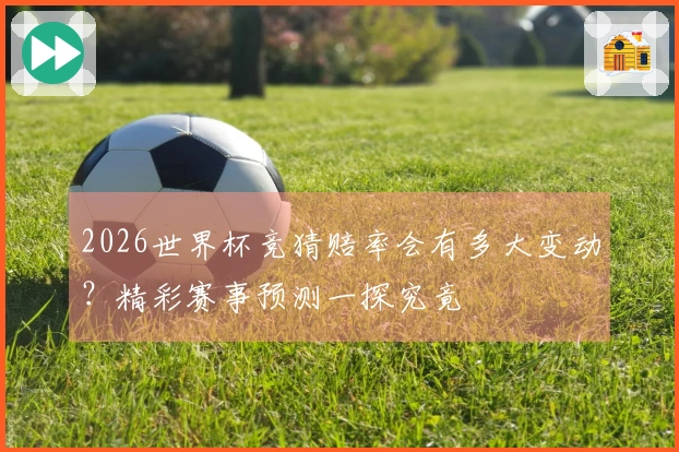 2026世界杯竞猜赔率会有多大变动？精彩赛事预测一探究竟