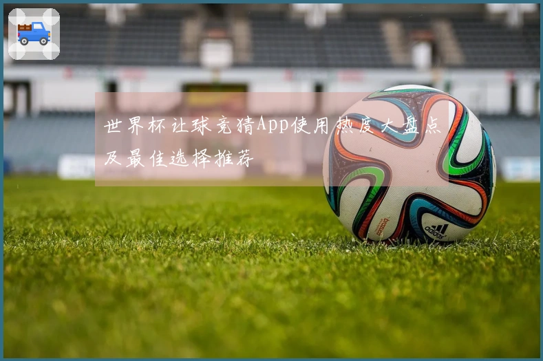 世界杯让球竞猜App使用热度大盘点及最佳选择推荐