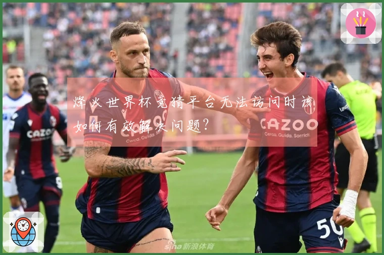 烽火世界杯竞猜平台无法访问时该如何有效解决问题？