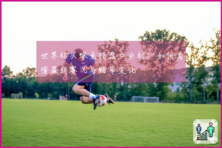世界杯买球竞猜盘口分析:如何看懂最新赛况与赔率变化