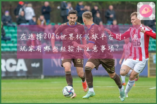 在选择2026世界杯买球平台时，老玩家有哪些经验和注意事项？